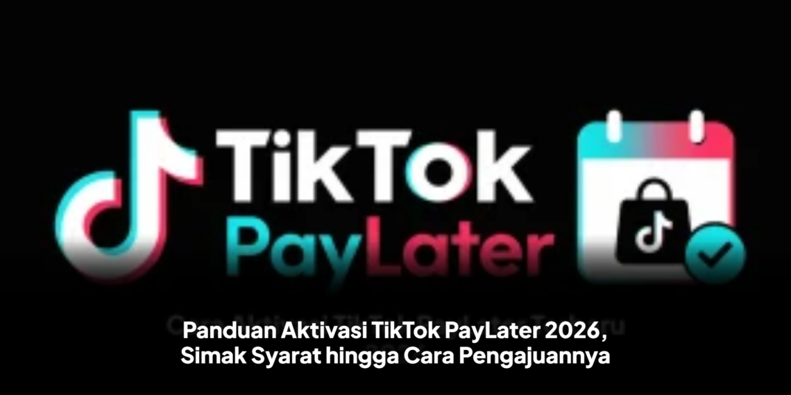 Panduan Aktivasi TikTok PayLater 2026, Simak Syarat hingga Cara Pengajuannya