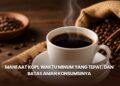 Manfaat Kopi, Waktu Minum yang Tepat, dan Batas Aman Konsumsinya
